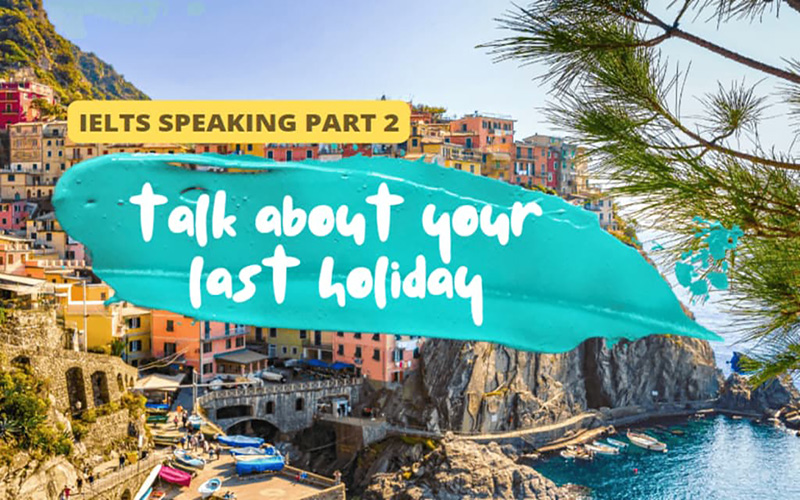 Talk about your last holiday - IELTS Speaking part 2
